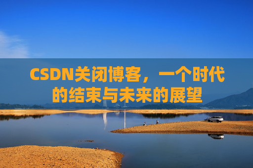 CSDN关闭博客，一个时代的结束与未来的展望